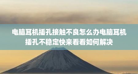 电脑耳机插孔接触不良怎么办电脑耳机插孔不稳定快来看看如何解决