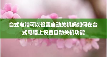 台式电脑可以设置自动关机吗如何在台式电脑上设置自动关机功能