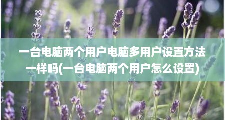 一台电脑两个用户电脑多用户设置方法一样吗(一台电脑两个用户怎么设置)