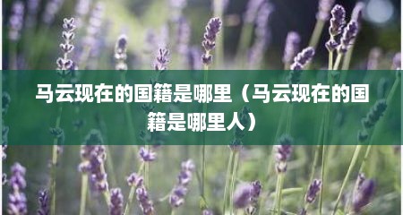 马云现在的国籍是哪里（马云现在的国籍是哪里人）