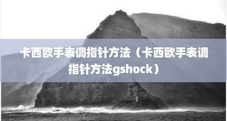 卡西欧手表调指针方法（卡西欧手表调指针方法gshock）
