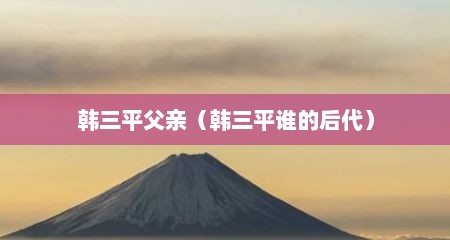 韩三平父亲（韩三平谁的后代）