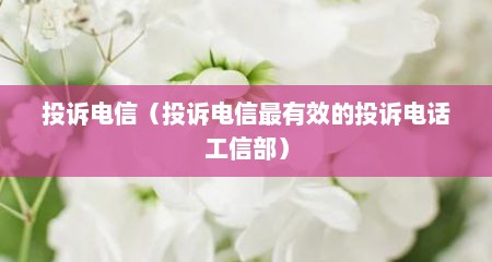 投诉电信（投诉电信最有效的投诉电话工信部）