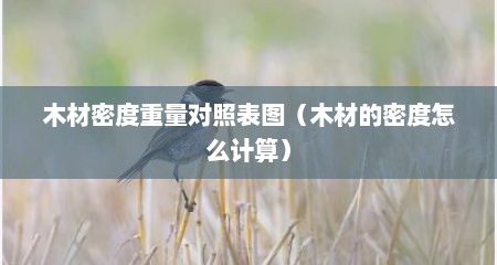 木材密度重量对照表图（木材的密度怎么计算）