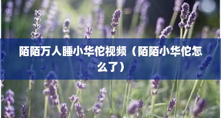 陌陌万人睡小华佗视频（陌陌小华佗怎么了）