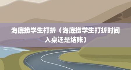 海底捞学生打折（海底捞学生打折时间入桌还是结账）
