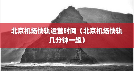 北京机场快轨运营时间（北京机场快轨几分钟一趟）