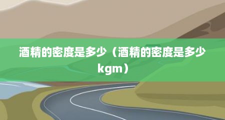 酒精的密度是多少（酒精的密度是多少kgm）