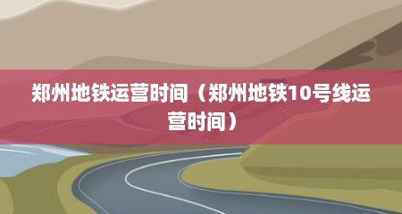 郑州地铁运营时间（郑州地铁10号线运营时间）