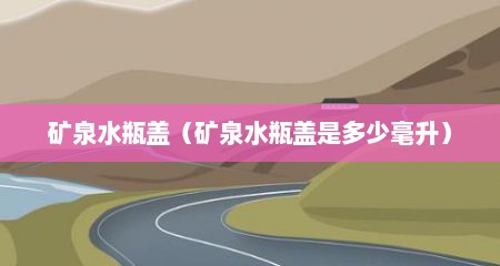 矿泉水瓶盖（矿泉水瓶盖是多少毫升）