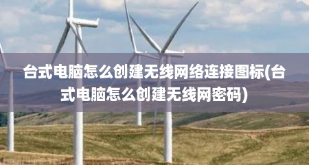 台式电脑怎么创建无线网络连接图标(台式电脑怎么创建无线网密码)