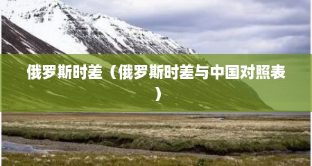 俄罗斯时差（俄罗斯时差与中国对照表）