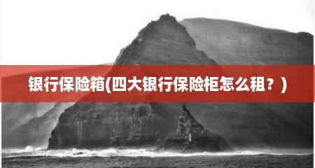 银行保险箱(四大银行保险柜怎么租？)
