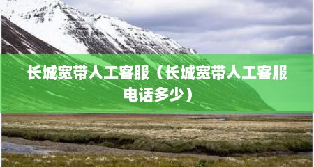 长城宽带人工客服（长城宽带人工客服电话多少）