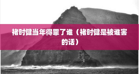 褚时健当年得罪了谁（褚时健是被谁害的话）