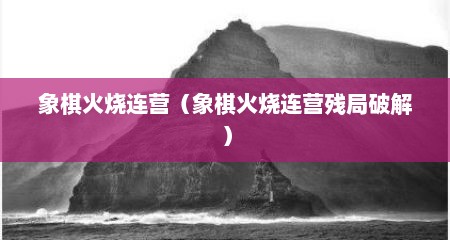 象棋火烧连营（象棋火烧连营残局破解）