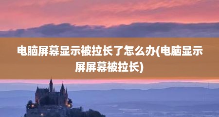 电脑屏幕显示被拉长了怎么办(电脑显示屏屏幕被拉长)