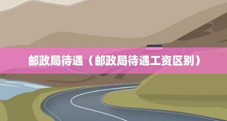 邮政局待遇（邮政局待遇工资区别）