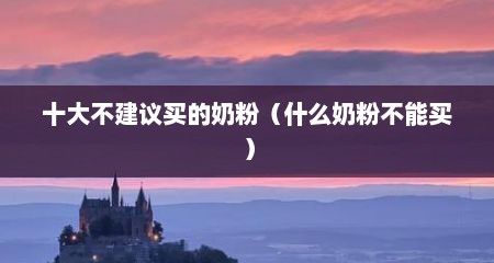 十大不建议买的奶粉（什么奶粉不能买）