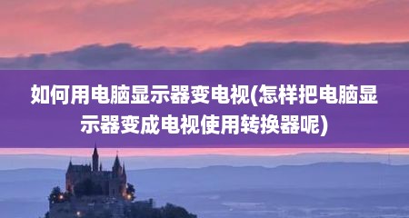 如何用电脑显示器变电视(怎样把电脑显示器变成电视使用转换器呢)