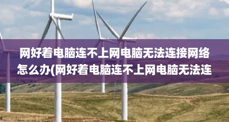 网好着电脑连不上网电脑无法连接网络怎么办(网好着电脑连不上网电脑无法连接网络怎么办呀)