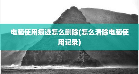 电脑使用痕迹怎么删除(怎么清除电脑使用记录)