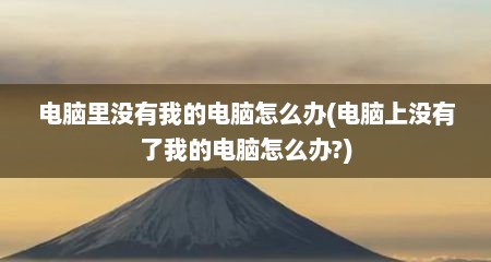 电脑里没有我的电脑怎么办(电脑上没有了我的电脑怎么办?)