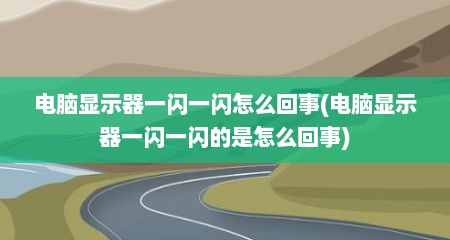 电脑显示器一闪一闪怎么回事(电脑显示器一闪一闪的是怎么回事)