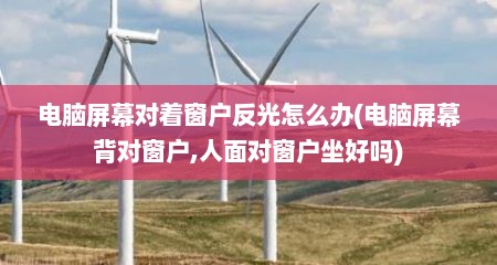 电脑屏幕对着窗户反光怎么办(电脑屏幕背对窗户,人面对窗户坐好吗)