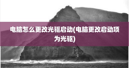 电脑怎么更改光驱启动(电脑更改启动项为光驱)