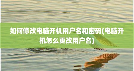 如何修改电脑开机用户名和密码(电脑开机怎么更改用户名)