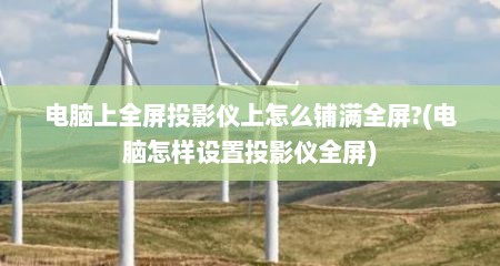 电脑上全屏投影仪上怎么铺满全屏?(电脑怎样设置投影仪全屏)