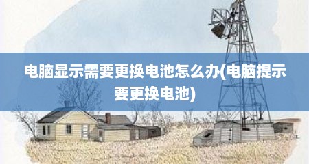 电脑显示需要更换电池怎么办(电脑提示要更换电池)