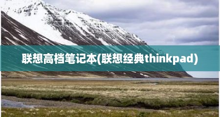 联想高档笔记本(联想经典thinkpad)