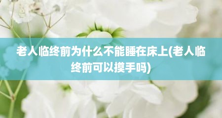 老人临终前为什么不能睡在床上(老人临终前可以摸手吗)