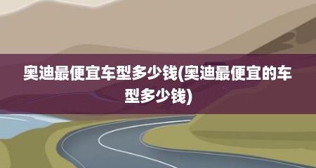 奥迪最便宜车型多少钱(奥迪最便宜的车型多少钱)