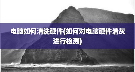 电脑如何清洗硬件(如何对电脑硬件清灰进行检测)