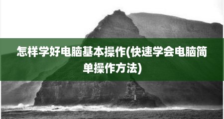 怎样学好电脑基本操作(快速学会电脑简单操作方法)