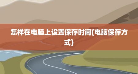 怎样在电脑上设置保存时间(电脑保存方式)