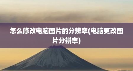 怎么修改电脑图片的分辨率(电脑更改图片分辨率)