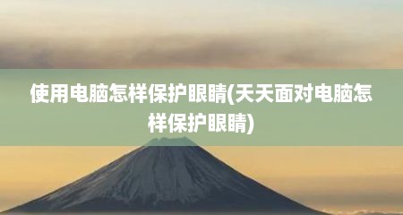 使用电脑怎样保护眼睛(天天面对电脑怎样保护眼睛)