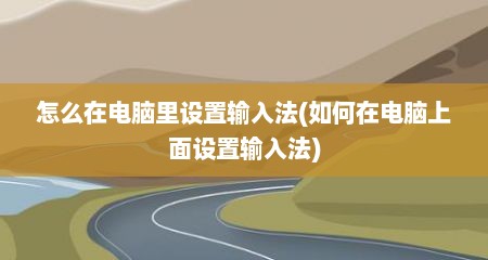 怎么在电脑里设置输入法(如何在电脑上面设置输入法)