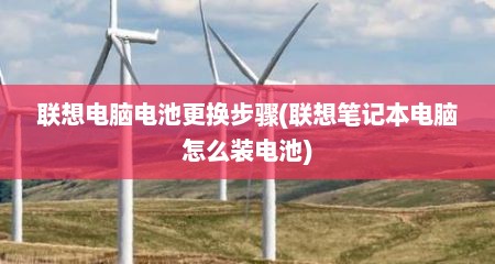 联想电脑电池更换步骤(联想笔记本电脑怎么装电池)