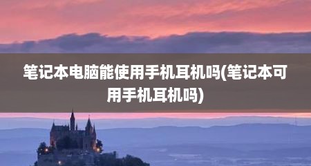 笔记本电脑能使用手机耳机吗(笔记本可用手机耳机吗)