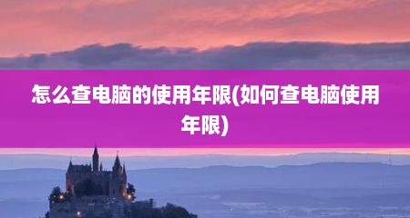 怎么查电脑的使用年限(如何查电脑使用年限)