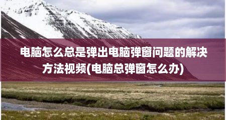 电脑怎么总是弹出电脑弹窗问题的解决方法视频(电脑总弹窗怎么办)