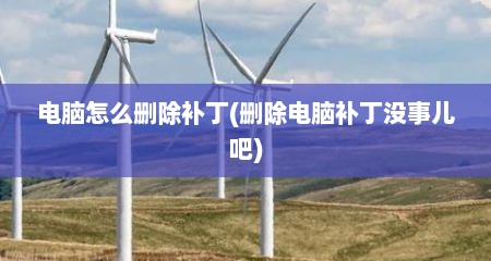 电脑怎么删除补丁(删除电脑补丁没事儿吧)