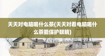 天天对电脑喝什么茶(天天对着电脑喝什么茶能保护眼睛)