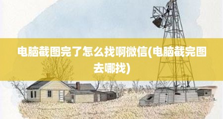 电脑截图完了怎么找啊微信(电脑截完图去哪找)