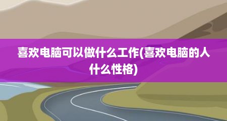 喜欢电脑可以做什么工作(喜欢电脑的人什么性格)